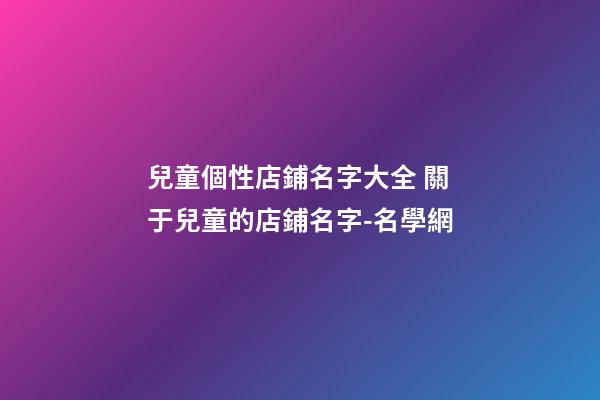 兒童個性店鋪名字大全 關于兒童的店鋪名字-名學網-第1張-店鋪起名-玄機派